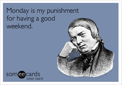 Monday is my punishment 
for having a good
weekend.