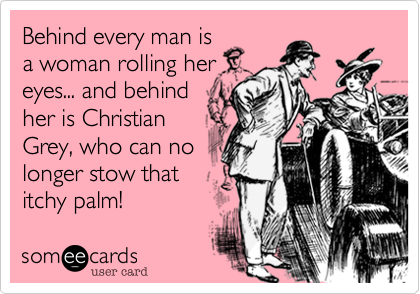 Behind every man is
a woman rolling her
eyes... and behind
her is Christian
Grey, who can no
longer stow that
itchy palm!