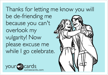 Thanks for letting me know you will be de-friending me
because you can't
overlook my
vulgarity! Now
please excuse me
while I go celebrate.