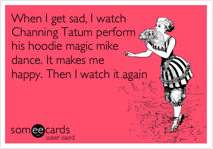 When I get sad, I watch
Channing Tatum perform
his hoodie magic mike
dance. It makes me
happy. Then I watch it again