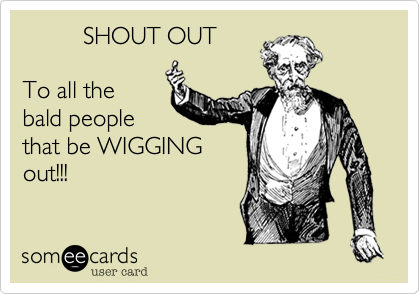          SHOUT OUT 

To all the
bald people
that WIG out!!!