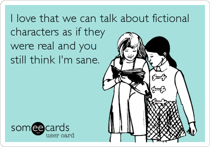 I love that we can talk about fictional
characters as if they
were real and you
still think I'm sane.