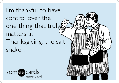 I'm thankful to have
control over the
one thing that truly
matters at
Thanksgiving: the salt
shaker.