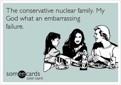 The conservative nuclear family. My
God what an embarrassing
failure.