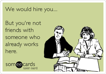 We would hire you....

But you're not
friends with
someone who
already works
here.