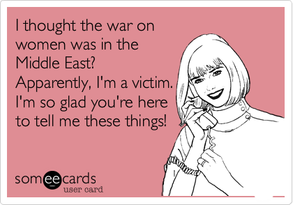I thought the war on
women was in the
Middle East%3F 
Apparently%2C I'm a victim.
I'm so glad you're here
to tell me these things!
