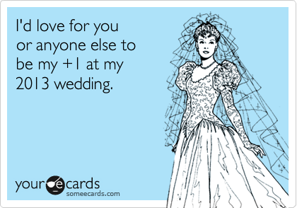 I'd love for you 
or anyone else to 
be my +1 at my 
2013 wedding.