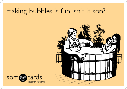 making bubbles is fun isn't it son?