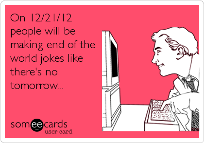 On 12/21/12
people will be
making end of the  
world jokes like
there's no
tomorrow...
