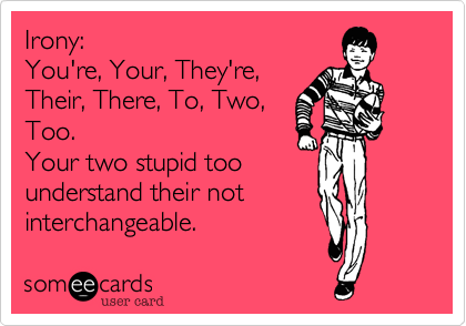Irony:
You're, Your, They're, 
Their, There, To, Two, 
Too.
Your two stupid too
understand their not
interchangeable.