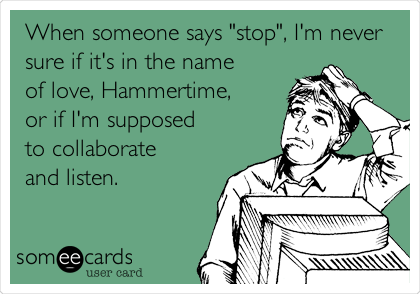 When someone says "stop", I'm never
sure if it's in the name
of love, Hammertime,
or if I'm supposed
to collaborate
and listen.