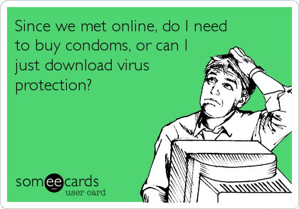 Since we met online, do I need
to buy condoms, or can I
just download virus
protection?