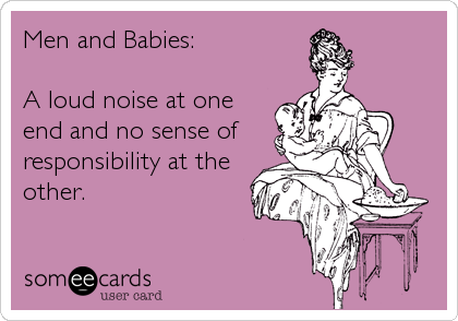 Men and Babies:

A loud noise at one
end and no sense of
responsibility at the
other.