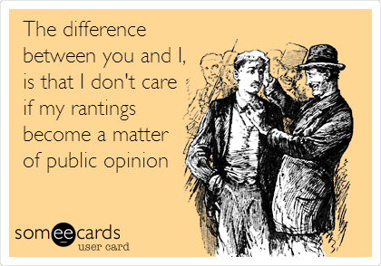 The difference
between you and I,
is that I don't care
if my rantings
become a matter
of public opinion