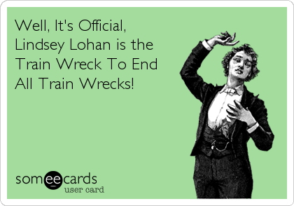 Well, It's Official, 
Lindsey Lohan is the 
Train Wreck To End
All Train Wrecks!