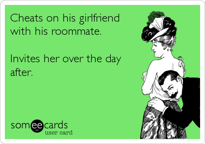 Cheats on his girlfriend
with his roommate.

Invites her over the day
after.