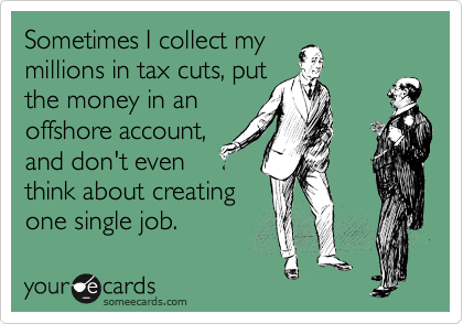 Sometimes I collect my
millions in tax cuts, put
the money in an
offshore account,
and don't even
think about creating
one single job.