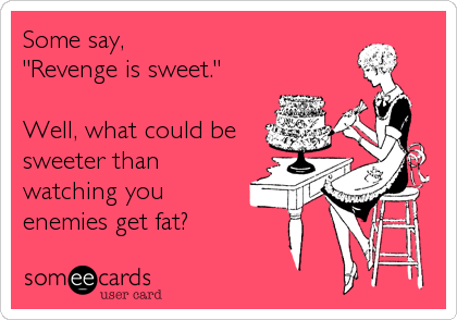 Some say,
"Revenge is sweet."

Well, what could be
sweeter than
watching you
enemies get fat?