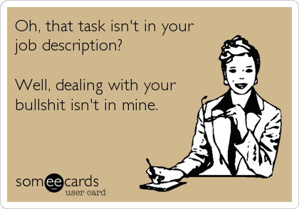 Oh, that task isn't in your 
job description? 

Well, dealing with your 
bullshit isn't in mine.