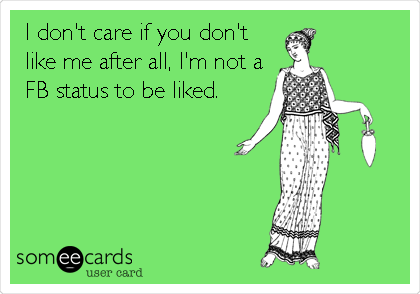I don't care if you don't
like me after all, I'm not a
FB status to be liked.