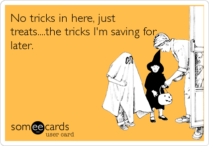 No tricks in here, just
treats....the tricks I'm saving for
later.