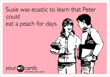 Susie was ecastic to learn that Peter 
could
eat a peach for days.