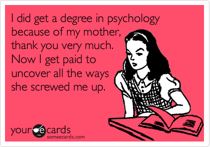 I did get a degree in psychology because of my mother,
thank you very much.
Now I get paid to
uncover all the ways
she screwed me up.
