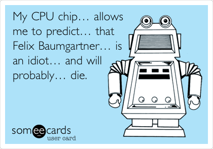 My CPU chipâ€¦ allows
me to predictâ€¦ that
Felix Baumgartnerâ€¦ is
an idiotâ€¦ and will
probablyâ€¦ die. 