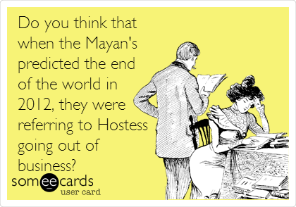 Do you think that
when the Mayan's 
predicted the end
of the world in
2012, they were
referring to Hostess
going out of
business?