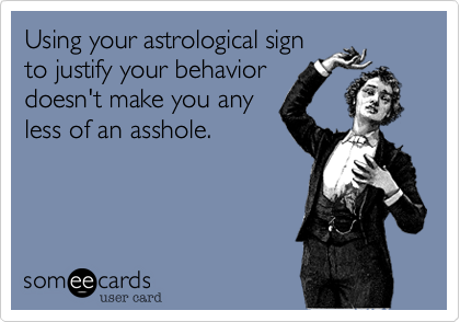 Using your astrological sign
to justify your behavior
doesn't make you any
less of an asshole.
