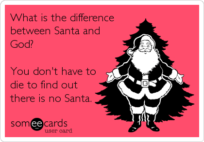 What is the differencebetween Santa andGod?You don't have todie to find outthere is no Santa.