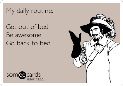 My daily routine:

Get out of bed.
Be awesome.
Go back to bed.