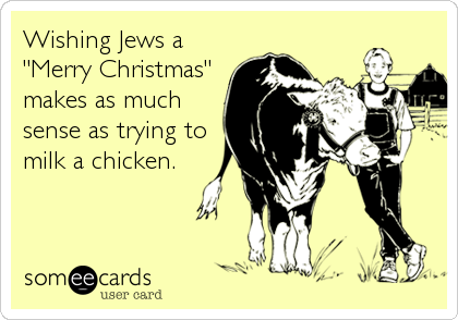 Wishing Jews a
"Merry Christmas"
makes as much
sense as trying to
milk a chicken.