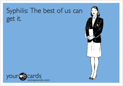 Syphilis: The best of us can
get it. 