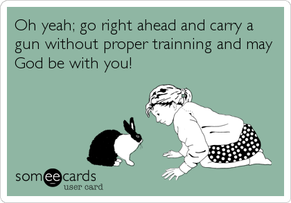 Oh yeah; go right ahead and carry a
gun without proper trainning and may
God be with you!