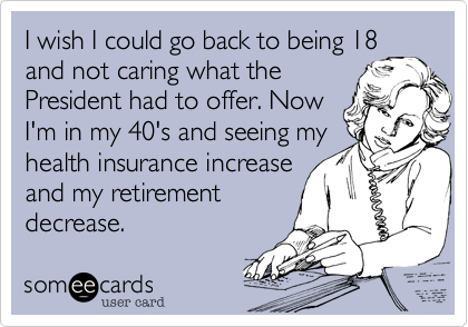 I wish I could go back to being 18
and not caring what the
President had to offer. Now
I'm in my 40's and seeing my
health insurance increase
and my retirement
decrease. 