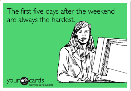 The first five days after the weekend are the hardest.