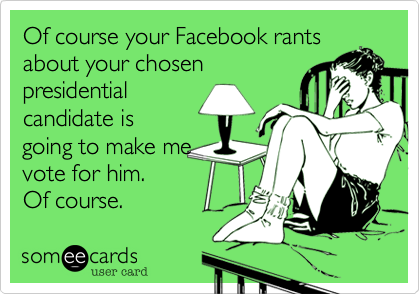 Of course your Facebook rants
about your chosen 
presidential
candidate is
going to make me
vote for him.
Of course.
