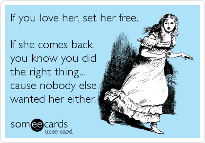 If you love her, set her free.

If she comes back,
you know you did
the right thing...
cause nobody else
wanted her either.