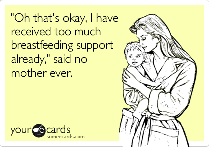 "Oh that's okay, I have
received too much
breastfeeding support
already," said no
mother ever.