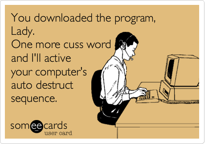 You downloaded the program%2C Lady. 
One more cuss word
and I'll active
your computer's
auto destruct
sequence.
