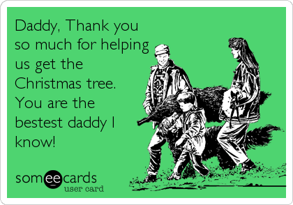 Daddy, Thank you
so much for helping
us get the
Christmas tree.
You are the
bestest daddy I
know!