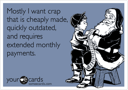 Mostly I want crap
that is cheaply made,
quickly outdated,
and requires
extended monthly
payments.
