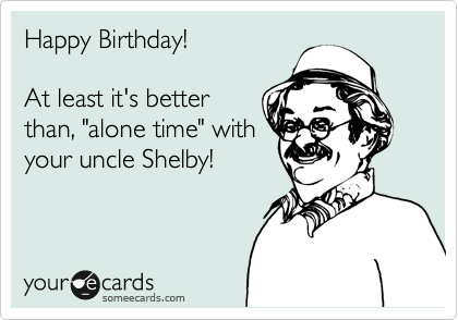 Happy Birthday!

At least it's better
than, "alone time" with
your uncle Shelby!