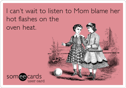 I canâ€™t wait to listen to Mom blame her
hot flashes on the
oven heat.
