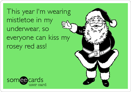 This year I'm wearing
mistletoe in my
underwear, so
everyone can kiss my
rosey red ass!