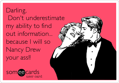 Darling, 
 Don't underestimate
my ability to find
out information...
because I will so
Nancy Drew
your ass!! 