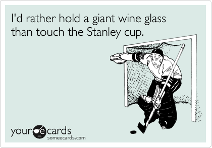 I'd rather hold a giant wine glass than touch the Stanley cup.