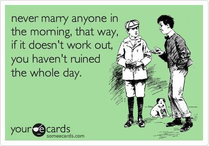 never marry anyone in
the morning, that way,
if it doesn't work out,
you haven't ruined
the whole day.