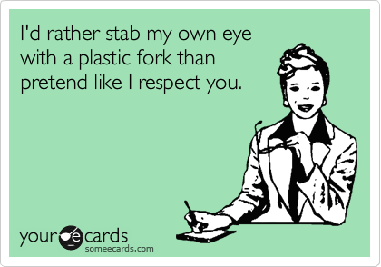 I'd rather stab my own eye
with a plastic fork than
pretend like I respect you.